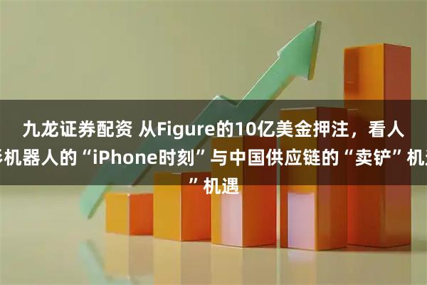 九龙证券配资 从Figure的10亿美金押注,看人形机器人的“iPhone时刻”与中国供应链的“卖铲”机遇