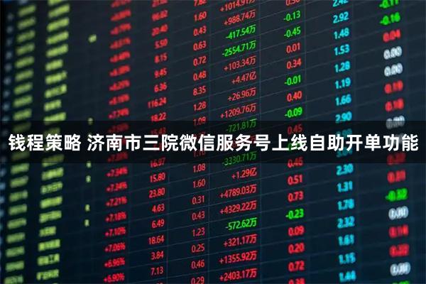 钱程策略 济南市三院微信服务号上线自助开单功能