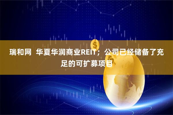 瑞和网  华夏华润商业REIT；公司已经储备了充足的可扩募项目
