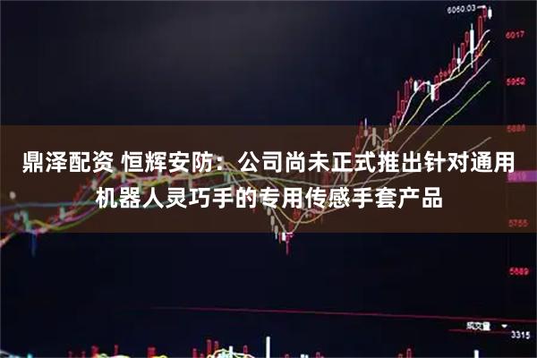 鼎泽配资 恒辉安防：公司尚未正式推出针对通用机器人灵巧手的专用传感手套产品