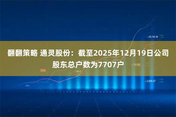 翻翻策略 通灵股份：截至2025年12月19日公司股东总户数为7707户
