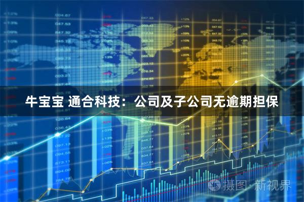 牛宝宝 通合科技：公司及子公司无逾期担保
