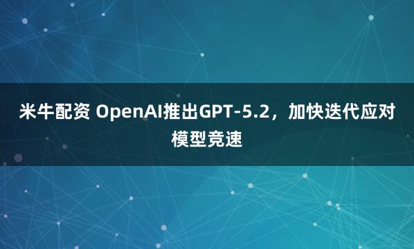 米牛配资 OpenAI推出GPT-5.2，加快迭代应对模型竞速