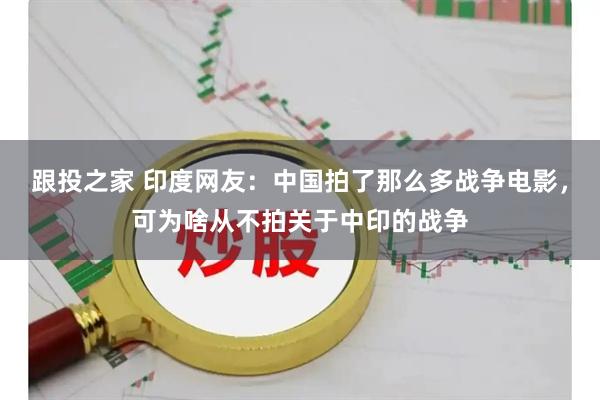 跟投之家 印度网友：中国拍了那么多战争电影，可为啥从不拍关于中印的战争