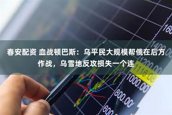 春安配资 血战顿巴斯：乌平民大规模帮俄在后方作战，乌雪地反攻损失一个连