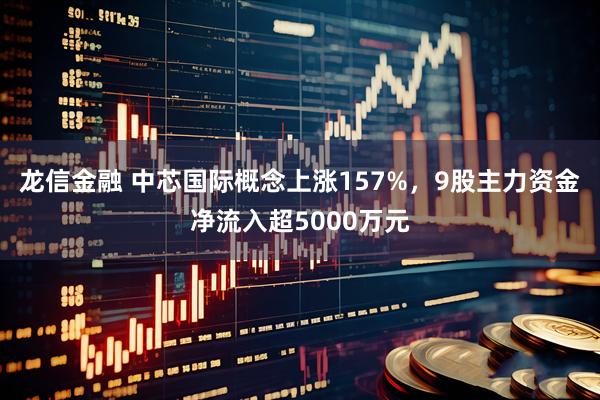 龙信金融 中芯国际概念上涨157%，9股主力资金净流入超5000万元