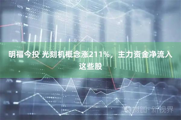 明福今投 光刻机概念涨211%,主力资金净流入这些股
