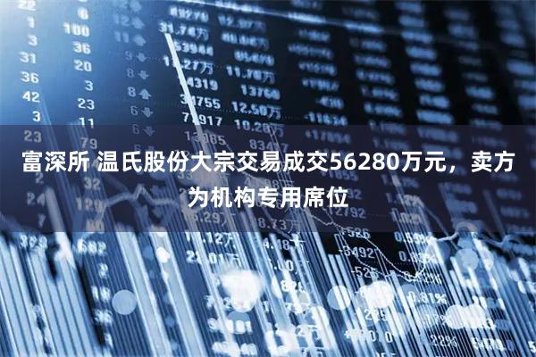 富深所 温氏股份大宗交易成交56280万元,卖方为机构专用席位