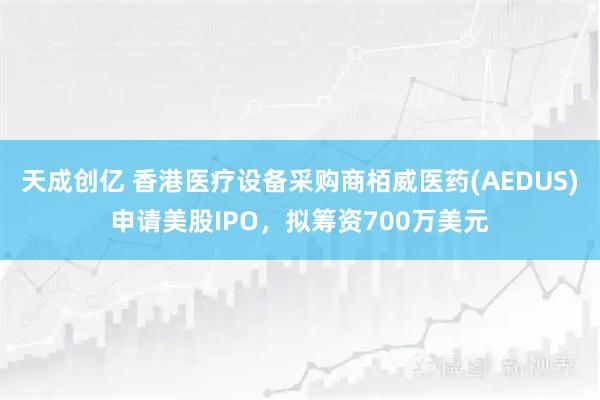 天成创亿 香港医疗设备采购商栢威医药(AEDUS)申请美股IPO，拟筹资700万美元