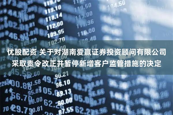 优股配资 关于对湖南爱赢证券投资顾问有限公司采取责令改正并暂停新增客户监管措施的决定
