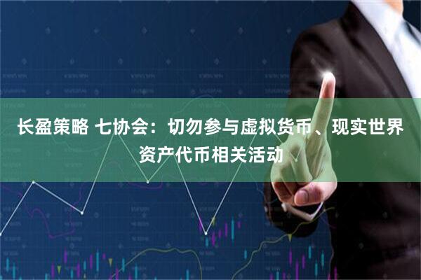长盈策略 七协会：切勿参与虚拟货币、现实世界资产代币相关活动