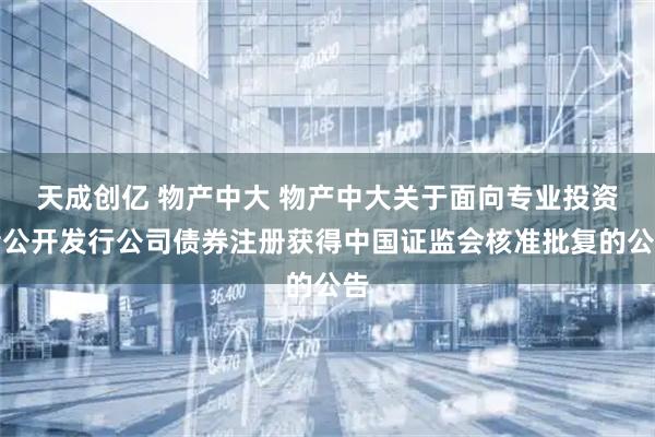 天成创亿 物产中大 物产中大关于面向专业投资者公开发行公司债券注册获得中国证监会核准批复的公告