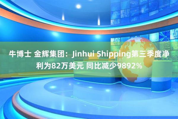 牛博士 金辉集团：Jinhui Shipping第三季度净利为82万美元 同比减少9892%