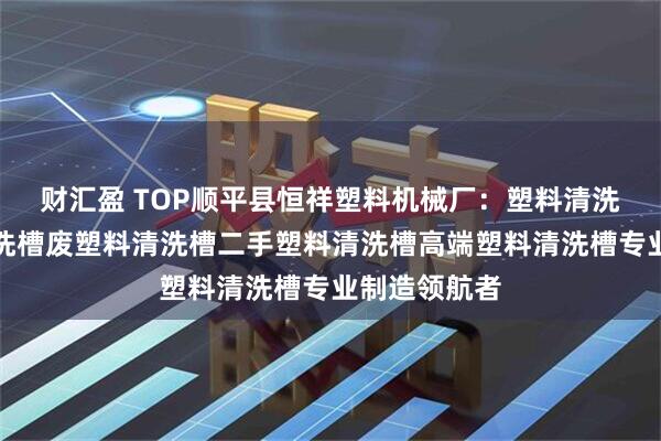 财汇盈 TOP顺平县恒祥塑料机械厂:塑料清洗漂槽塑料清洗槽废塑料清洗槽二手塑料清洗槽高端塑料清洗槽专业制造领航者