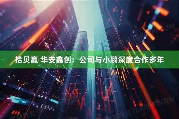 拾贝赢 华安鑫创：公司与小鹏深度合作多年