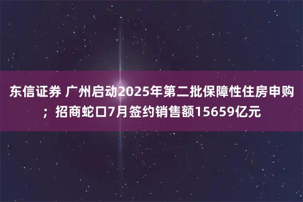 东信证券 广州启动2025年第二批保障性住房申购;招商蛇口7月签约销售额15659亿元