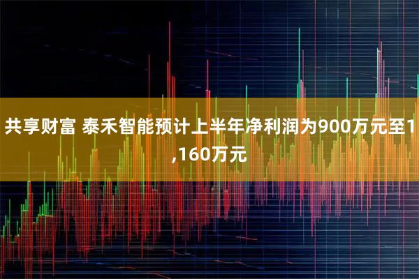 共享财富 泰禾智能预计上半年净利润为900万元至1,160万元