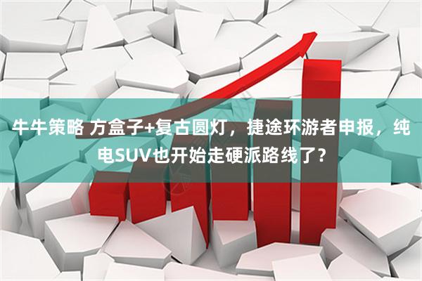 牛牛策略 方盒子+复古圆灯,捷途环游者申报,纯电SUV也开始走硬派路线了?