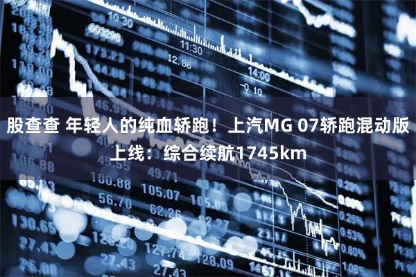 股查查 年轻人的纯血轿跑！上汽MG 07轿跑混动版上线：综合续航1745km