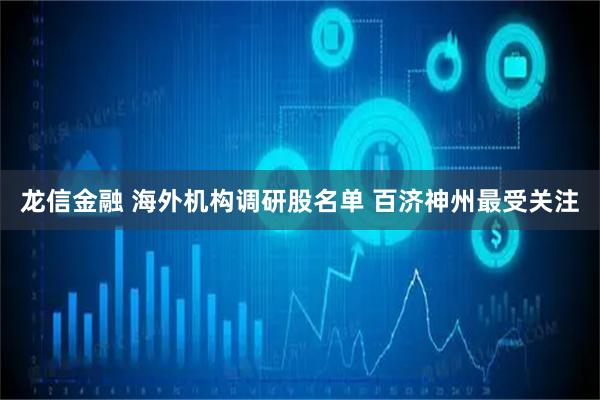 龙信金融 海外机构调研股名单 百济神州最受关注